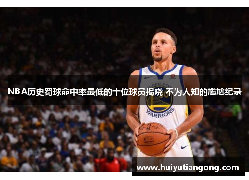 NBA历史罚球命中率最低的十位球员揭晓 不为人知的尴尬纪录