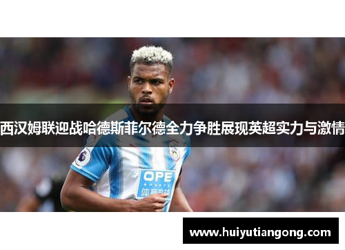西汉姆联迎战哈德斯菲尔德全力争胜展现英超实力与激情